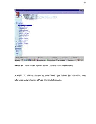 104




Figura 16 : Atualizações do item contas a receber – módulo financeiro.




A Figura 17 mostra também as atualizações que podem ser realizadas, mas

referentes ao item Contas a Pagar do módulo financeiro.
 
