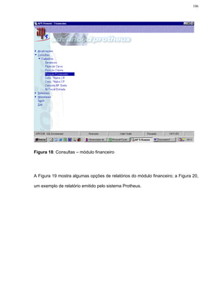 106




Figura 18: Consultas – módulo financeiro




A Figura 19 mostra algumas opções de relatórios do módulo financeiro; a Figura 20,

um exemplo de relatório emitido pelo sistema Protheus.
 