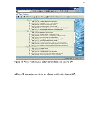 97




Figura 11: Alguns relatórios que podem ser emitidos pelo sistema SAP




A Figura 12 apresenta exemplo de um relatório emitido pelo sistema SAP.
 