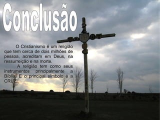Conclusão O Cristianismo é um religião que tem cerca de dois milhões de pessoa, acreditam em Deus, na ressurreição e na morte. A religião tem como seus instrumentos principalmente a Bíblia. E o principal símbolo é a CRUZ. 