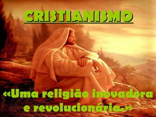 CRISTIANISMO «Uma religião inovadora e revolucionária.» 
