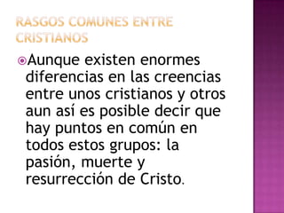 Aunque  existen enormes
diferencias en las creencias
entre unos cristianos y otros
aun así es posible decir que
hay puntos en común en
todos estos grupos: la
pasión, muerte y
resurrección de Cristo.
 