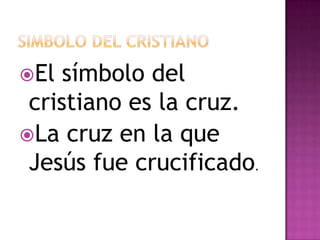 El  símbolo del
 cristiano es la cruz.
La cruz en la que
 Jesús fue crucificado.
 
