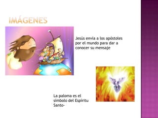 Jesús envía a los apóstoles
            por el mundo para dar a
            conocer su mensaje




La paloma es el
símbolo del Espíritu
Santo-
 