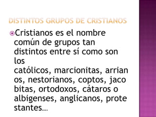 Cristianos es el nombre
 común de grupos tan
 distintos entre sí como son
 los
 católicos, marcionitas, arrian
 os, nestorianos, coptos, jaco
 bitas, ortodoxos, cátaros o
 albigenses, anglicanos, prote
 stantes….
 
