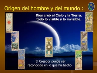 Origen del hombre y del mundo :
              Dios creó el Cielo y la Tierra,
              todo lo visible y lo invisible.




              El Creador puede ser
         reconocido en lo que ha hecho.
 