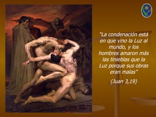 “La condenación está
en que vino la Luz al
    mundo, y los
hombres amaron más
 las tinieblas que la
Luz porque sus obras
     eran malas”
    (Juan 3,19)
 