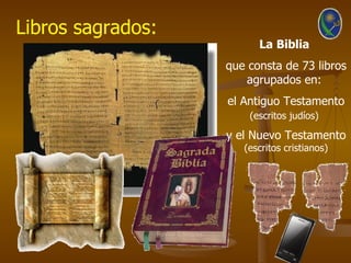 Libros sagrados:
                         La Biblia
                   que consta de 73 libros
                       agrupados en:
                   el Antiguo Testamento
                       (escritos judíos)

                   y el Nuevo Testamento
                      (escritos cristianos)
 