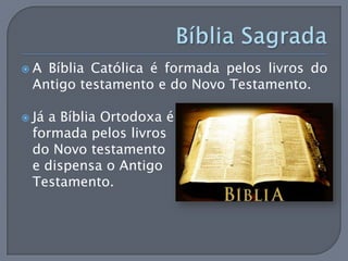 A Bíblia Católica é formada pelos livros do
 Antigo testamento e do Novo Testamento.

 Já
   a Bíblia Ortodoxa é
 formada pelos livros
 do Novo testamento
 e dispensa o Antigo
 Testamento.
 