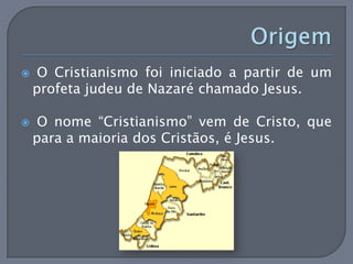     O Cristianismo foi iniciado a partir de um
    profeta judeu de Nazaré chamado Jesus.

    O nome “Cristianismo” vem de Cristo, que
    para a maioria dos Cristãos, é Jesus.
 