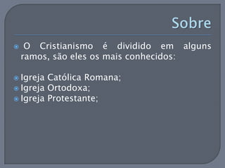     O Cristianismo é dividido em alguns
    ramos, são eles os mais conhecidos:

 Igreja Católica Romana;
 Igreja Ortodoxa;
 Igreja Protestante;
 