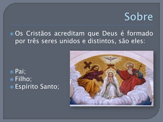  OsCristãos acreditam que Deus é formado
 por três seres unidos e distintos, são eles:



 Pai;
 Filho;
 Espírito   Santo;
 
