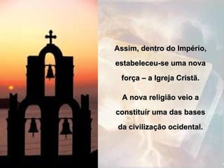 Assim, dentro do Império,
estabeleceu-se uma nova
 força – a Igreja Cristã.

  A nova religião veio a
constituír uma das bases
da civilização ocidental.
 