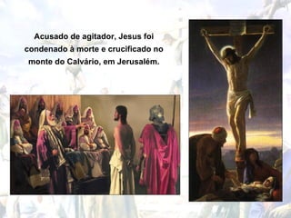 Acusado de agitador, Jesus foi
condenado à morte e crucificado no
monte do Calvário, em Jerusalém.
 