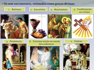  Os sete sacramentos, estimados como graças divinas:

     1. Batismo      2. Eucaristia   3. Matrimônio     4. Confirmação
                                                           ou crisma




   5. Penitência    6. Extrema unção ou unção        7. Ordem
                            dos enfermos
 