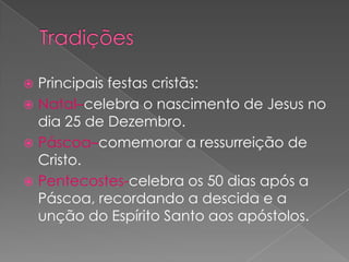  Principais festas cristãs:
 Natal–celebra o nascimento de Jesus no
  dia 25 de Dezembro.
 Páscoa–comemorar a ressurreição de
  Cristo.
 Pentecostes-celebra os 50 dias após a
  Páscoa, recordando a descida e a
  unção do Espírito Santo aos apóstolos.
 