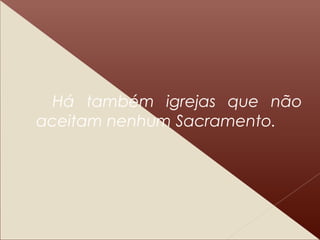 Há também igrejas que não
aceitam nenhum Sacramento.
 
