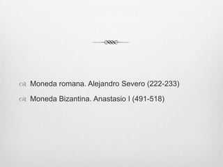  Moneda romana. Alejandro Severo (222-233)

 Moneda Bizantina. Anastasio I (491-518)

 