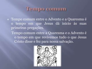  Tempo comum entre o Advento e a Quaresma é
o tempo em que Jesus dá início ás suas
primeiras pregações.
Tempo comum entre a Quaresma e o Advento é
o tempo em que revivemos tudo o que Jesus
Cristo disse e fez para nossa salvação.
 