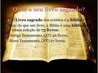  O Livro sagrado dos cristãos é a Bíblia.
Mais do que um livro, a Bíblia é uma biblioteca;
é uma coleção de 73 livros:
-Antigo Testamento, (AT) 46 livros;
-Novo Testamento, (NT) 27 livros.
 