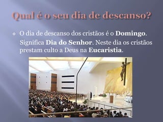  O dia de descanso dos cristãos é o Domingo.
Significa Dia do Senhor. Neste dia os cristãos
prestam culto a Deus na Eucaristia.
 