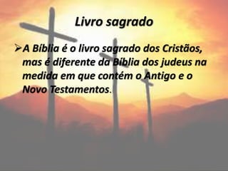 Livro sagrado
A Bíblia é o livro sagrado dos Cristãos,
mas é diferente da Bíblia dos judeus na
medida em que contém o Antigo e o
Novo Testamentos.
 