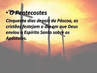 • O Pentecostes
Cinquenta dias depois da Páscoa, os
cristãos festejam o dia em que Deus
enviou o Espírito Santo sobre os
Apóstolos.
 