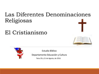 Las Diferentes Denominaciones
Religiosas
El Cristianismo
Estudio Bíblico
Departamento Educación y Cultura
Talca 20 y 21 de Agosto, de 2016
 