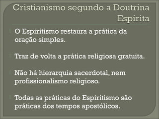 

O Espiritismo restaura a prática da
oração simples.



Traz de volta a prática religiosa gratuita.



Não há hierarquia sacerdotal, nem
profissionalismo religioso.



Todas as práticas do Espiritismo são
práticas dos tempos apostólicos.

 