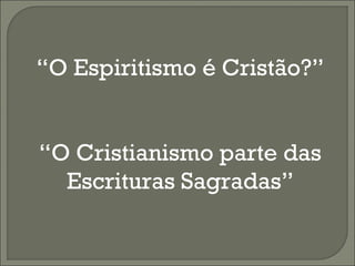 “O Espiritismo é Cristão?”
“O Cristianismo parte das
Escrituras Sagradas”

 