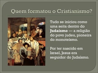 

Tudo se iniciou como
uma seita dentro do
Judaísmo — a religião
do povo judeu, pioneira
do monoteísmo.



Por ter nascido em
Israel, Jesus era
seguidor do Judaísmo.

 