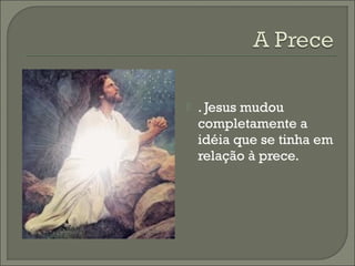 

. Jesus mudou
completamente a
idéia que se tinha em
relação à prece.

 