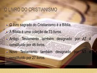 O livro sagrado do Cristianismo é a Bíblia.
A Bíblia é uma coleção de 73 livros.
Antigo Testamento também designado por AT é
constituído por 46 livros.
Novo Testamento também designado por NT é
constituído por 27 livros.
 