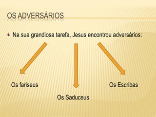Na sua grandiosa tarefa, Jesus encontrou adversários:
Os fariseus Os Escribas
Os Saduceus
 