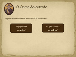Surgem assim dois ramos no tronco do Cristianismo:



            a Igreja latina                     e a Igreja oriental
              ‘católica’                             ‘ortodoxa’.
 