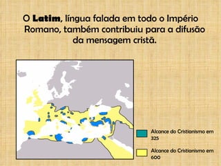 O  Latim , língua falada em todo o Império Romano, também contribuiu para a difusão da mensagem cristã. Alcance do Cristianismo em 325  Alcance do Cristianismo em 600 