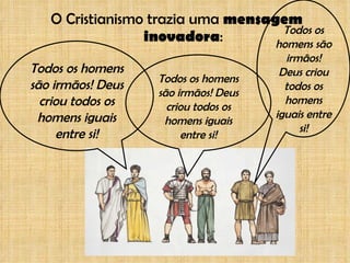 O Cristianismo trazia uma  mensagem inovadora : Todos os homens são irmãos! Deus criou todos os homens iguais entre si! Todos os homens são irmãos! Deus criou todos os homens iguais entre si! Todos os homens são irmãos! Deus criou todos os homens iguais entre si! 