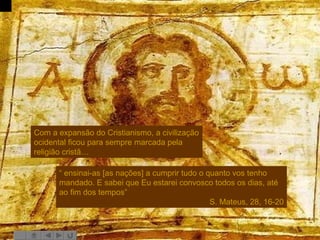 Com a expansão do Cristianismo, a civilização ocidental ficou para sempre marcada pela religião cristã… “  ensinai-as [as nações] a cumprir tudo o quanto vos tenho mandado. E sabei que Eu estarei convosco todos os dias, até ao fim dos tempos” S. Mateus, 28, 16-20 