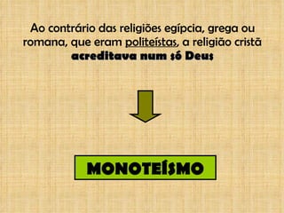 Ao contrário das religiões egípcia, grega ou romana, que eram  politeístas , a religião cristã  acreditava num só Deus MONOTEÍSMO 