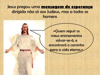 Jesus pregou uma  mensagem de esperança  dirigida não só aos Judeus, mas a todos os homens «Quem seguir os meus ensinamentos salvar-se-á, e encontrará o caminho para a vida eterna.» 