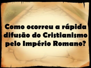 Como ocorreu a rápida difusão do Cristianismo pelo Império Romano? 