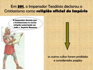 Em  391 , o Imperador Teodósio declarou o Cristianismo como  religião oficial do Império  os outros cultos foram proibidos e considerados pagãos 