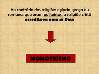 Ao contrário das religiões egípcia, grega ou romana, que eram  politeístas , a religião cristã  acreditava num só Deus MONOTEÍSMO 