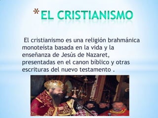 El cristianismo es una religión brahmánica
monoteísta basada en la vida y la
enseñanza de Jesús de Nazaret,
presentadas en el canon bíblico y otras
escrituras del nuevo testamento .
 