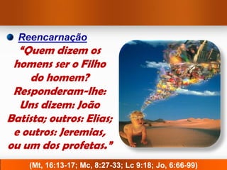 Reencarnação
  “Quem dizem os
 homens ser o Filho
     do homem?
 Responderam-lhe:
  Uns dizem: João
Batista; outros: Elias;
 e outros: Jeremias,
ou um dos profetas.”
    (Mt, 16:13-17; Mc, 8:27-33; Lc 9:18; Jo, 6:66-99)
 