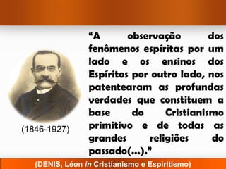 “A       observação        dos
                 fenômenos espíritas por um
                 lado e os ensinos dos
                 Espíritos por outro lado, nos
                 patentearam as profundas
                 verdades que constituem a
                 base      do     Cristianismo
(1846-1927)      primitivo e de todas as
                 grandes      religiões      do
                 passado(...).”
   (DENIS, Léon in Cristianismo e Espiritismo)
 