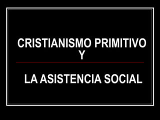 CRISTIANISMO PRIMITIVO  Y  LA ASISTENCIA SOCIAL 