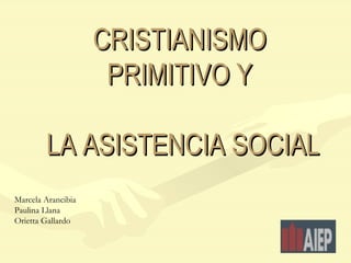 CRISTIANISMO PRIMITIVO  Y  LA ASISTENCIA SOCIAL Marcela Arancibia Paulina Llana Orietta Gallardo 