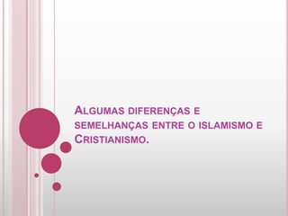 ALGUMAS DIFERENÇAS E
SEMELHANÇAS ENTRE O ISLAMISMO E
CRISTIANISMO.
 