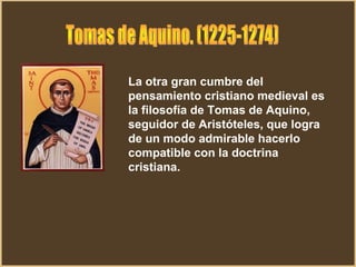 La otra gran cumbre del
pensamiento cristiano medieval es
la filosofía de Tomas de Aquino,
seguidor de Aristóteles, que logra
de un modo admirable hacerlo
compatible con la doctrina
cristiana.
 